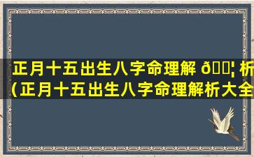 正月十五出生八字命理解 🐦 析（正月十五出生八字命理解析大全）